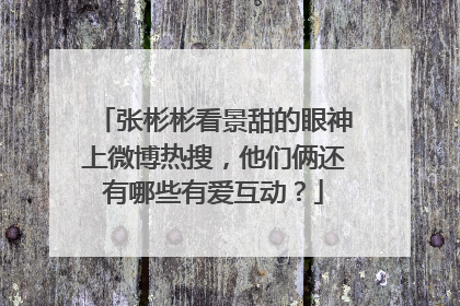 张彬彬看景甜的眼神上微博热搜，他们俩还有哪些有爱互动？