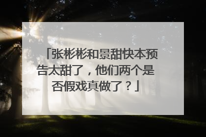 张彬彬和景甜快本预告太甜了，他们两个是否假戏真做了？
