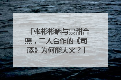 张彬彬晒与景甜合照,二人合作的《司藤》为何能大火?