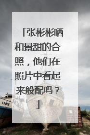 张彬彬晒和景甜的合照,他们在照片中看起来般配吗?