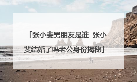 张小斐男朋友是谁 张小斐结婚了吗老公身份揭秘
