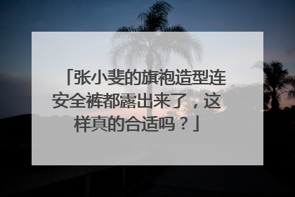 张小斐的旗袍造型连安全裤都露出来了，这样真的合适吗？