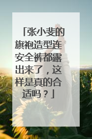 张小斐的旗袍造型连安全裤都露出来了，这样是真的合适吗？