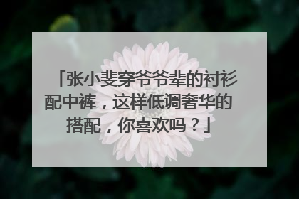 张小斐穿爷爷辈的衬衫配中裤，这样低调奢华的搭配，你喜欢吗？