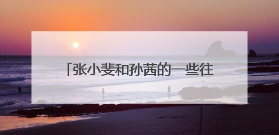 张小斐和孙茜的一些往事冲上了热搜，她俩之间究竟发生了什么？