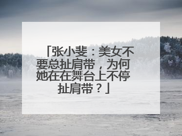 张小斐：美女不要总扯肩带，为何她在在舞台上不停扯肩带？
