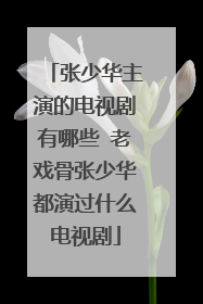 张少华主演的电视剧有哪些 老戏骨张少华都演过什么电视剧