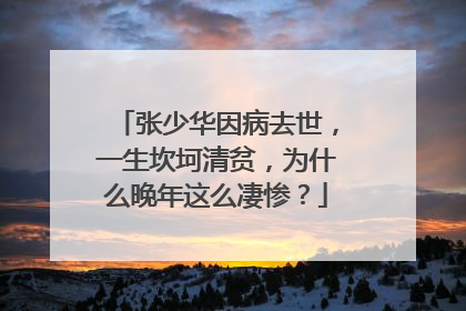 张少华因病去世,一生坎坷清贫,为什么晚年这么凄惨?
