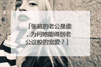 张庭的老公是谁,为何她能得到老公这般的宠爱?