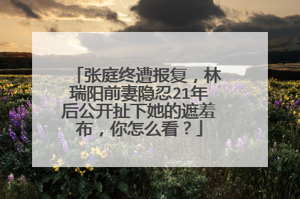 张庭终遭报复，林瑞阳前妻隐忍21年后公开扯下她的遮羞布，你怎么看？