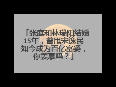 张庭和林瑞阳结婚15年，曾甩宋逸民如今成为百亿富婆，你羡慕吗？