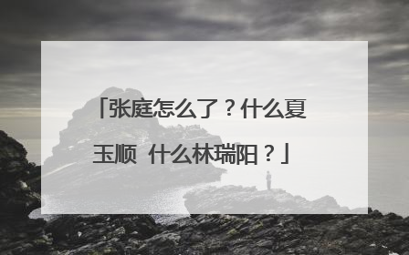 张庭怎么了？什么夏玉顺 什么林瑞阳？