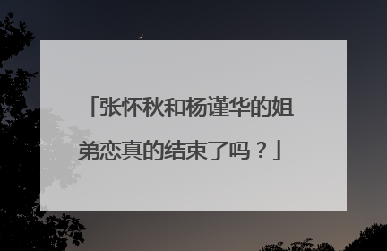 张怀秋和杨谨华的姐弟恋真的结束了吗？