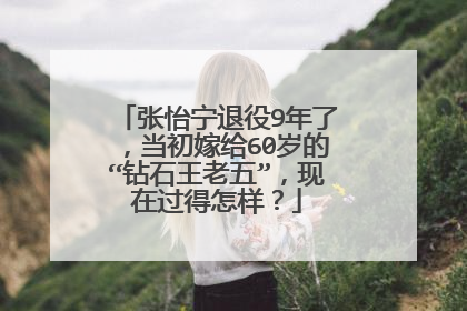 张怡宁退役9年了，当初嫁给60岁的“钻石王老五”，现在过得怎样？