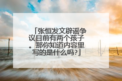 张恒发文辟谣争议目前有两个孩子。那你知道内容里写的是什么吗?