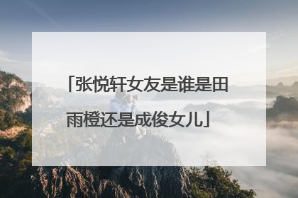 张悦轩女友是谁是田雨橙还是成俊女儿