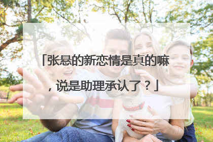 张悬的新恋情是真的嘛，说是助理承认了？