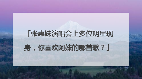 张惠妹演唱会上多位明星现身，你喜欢阿妹的哪首歌？