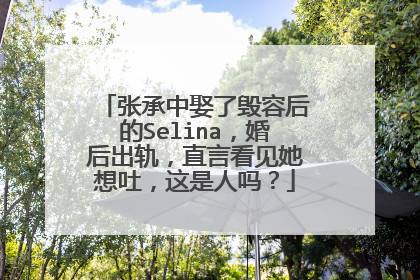 张承中娶了毁容后的Selina,婚后出轨,直言看见她想吐,这是人吗?