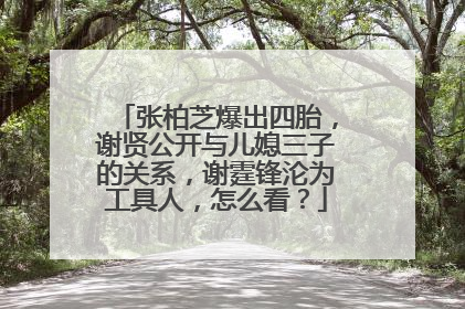 张柏芝爆出四胎,谢贤公开与儿媳三子的关系,谢霆锋沦为工具人,怎么看?