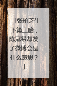 张柏芝生下第三胎,陈冠希却发了微博会是什么意思?