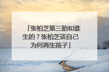 张柏芝第三胎和谁生的？张柏芝谈自己为何再生孩子