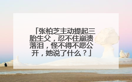 张柏芝主动提起三胎生父，忍不住崩溃落泪，怪不得不愿公开，她说了什么？