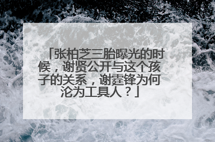 张柏芝三胎曝光的时候，谢贤公开与这个孩子的关系，谢霆锋为何沦为工具人？