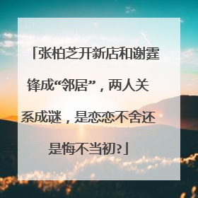 张柏芝开新店和谢霆锋成“邻居”，两人关系成谜，是恋恋不舍还是悔不当初?