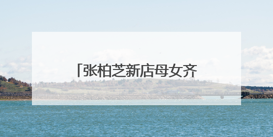 张柏芝新店母女齐上阵, 二人亲密合照感情深,为什么明星这么喜欢开店?