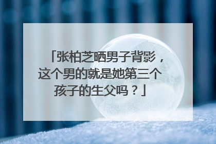 张柏芝晒男子背影,这个男的就是她第三个孩子的生父吗?