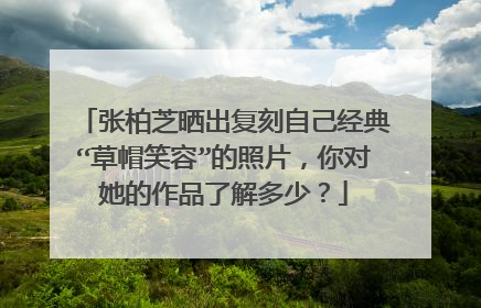 张柏芝晒出复刻自己经典“草帽笑容”的照片，你对她的作品了解多少？