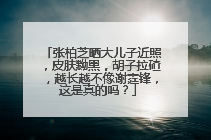 张柏芝晒大儿子近照,皮肤黝黑,胡子拉碴,越长越不像谢霆锋,这是真的吗?