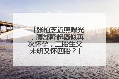 张柏芝近照曝光，腹部隆起疑似再次怀孕，三胎生父未明又怀四胎？