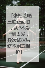 张柏芝晒三胎正面照,从“不爱”到太爱,数次试探后终不刻意保护