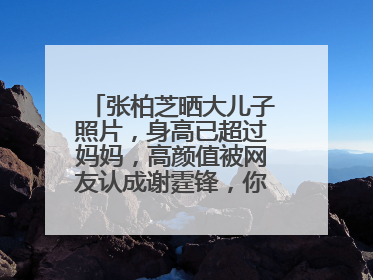 张柏芝晒大儿子照片,身高已超过妈妈,高颜值被网友认成谢霆锋,你怎么看?
