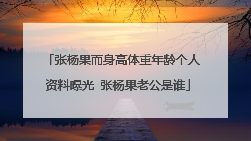 张杨果而身高体重年龄个人资料曝光 张杨果老公是谁