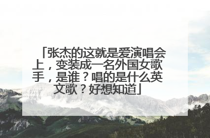 张杰的这就是爱演唱会上，变装成一名外国女歌手，是谁？唱的是什么英文歌？好想知道