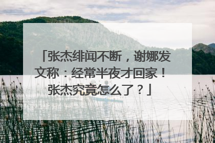 张杰绯闻不断，谢娜发文称：经常半夜才回家！张杰究竟怎么了？