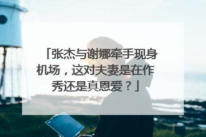 张杰与谢娜牵手现身机场,这对夫妻是在作秀还是真恩爱?