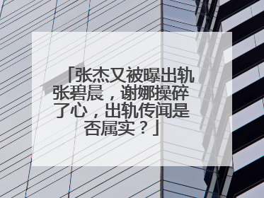 张杰又被曝出轨张碧晨，谢娜操碎了心，出轨传闻是否属实？