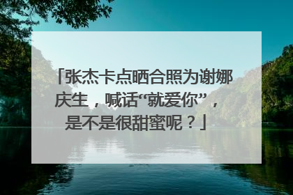 张杰卡点晒合照为谢娜庆生,喊话“就爱你”,是不是很甜蜜呢?