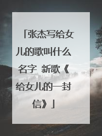 张杰写给女儿的歌叫什么名字 新歌《给女儿的一封信》