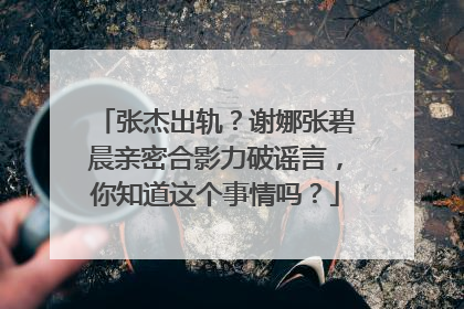 张杰出轨?谢娜张碧晨亲密合影力破谣言,你知道这个事情吗?