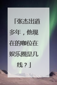 张杰出道多年，他现在的咖位在娱乐圈是几线？
