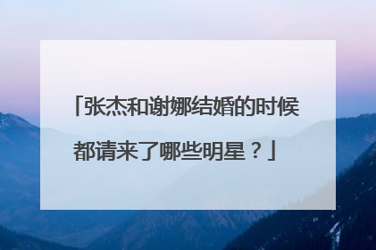 张杰和谢娜结婚的时候都请来了哪些明星?