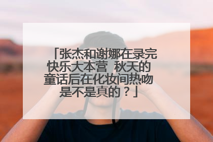 张杰和谢娜在录完快乐大本营 秋天的童话后在化妆间热吻是不是真的？