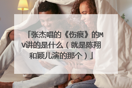 张杰唱的《伤痕》的MV讲的是什么(就是陈翔和颖儿演的那个)