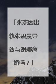 张杰因出轨张碧晨导致与谢娜离婚吗?