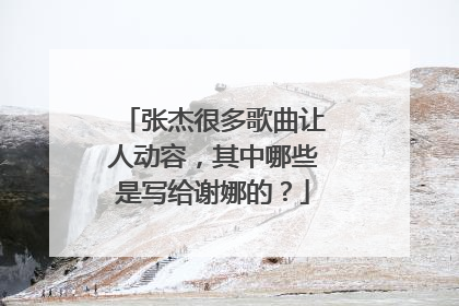 张杰很多歌曲让人动容,其中哪些是写给谢娜的?